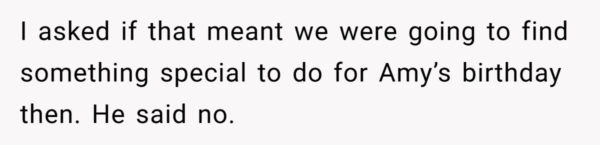 I asked if that meant we were going to find something special to do for Amy’s birthday then. He said no.