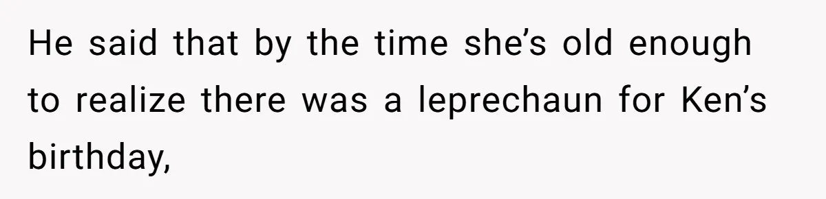 He said that by the time she’s old enough to realize there was a leprechaun for Ken’s birthday,