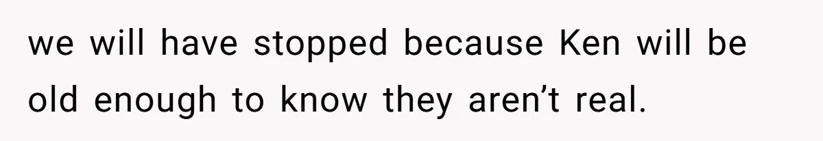 we will have stopped because Ken will be old enough to know they aren’t real.