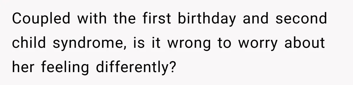Coupled with the first birthday and second child syndrome, is it wrong to worry about her feeling differently?