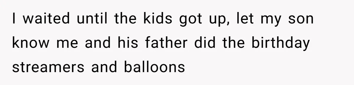 I waited until the kids got up, let my son know me and his father did the birthday streamers and balloons