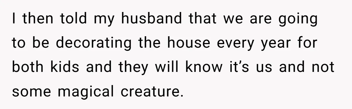 I then told my husband that we are going to be decorating the house every year for both kids and they will know it’s us and not some magical creature.