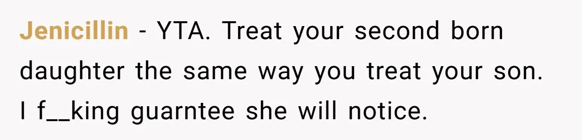 Jenicillin − YTA. Treat your second born daughter the same way you treat your son. I f__king guarntee she will notice.