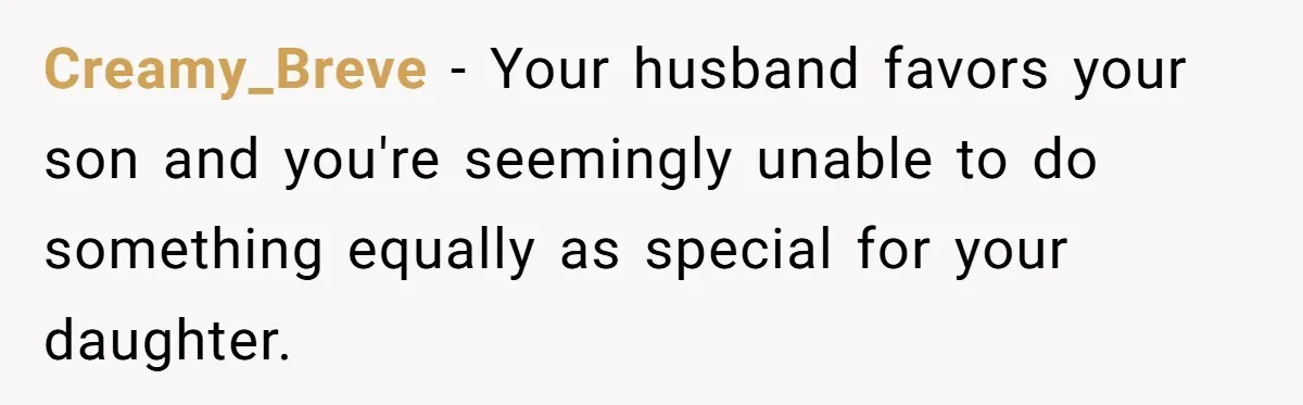 Creamy_Breve − Your husband favors your son and you're seemingly unable to do something equally as special for your daughter.