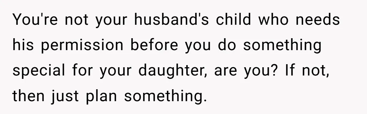You're not your husband's child who needs his permission before you do something special for your daughter, are you? If not, then just plan something.