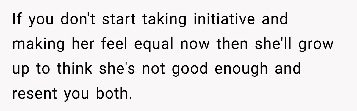 If you don't start taking initiative and making her feel equal now then she'll grow up to think she's not good enough and resent you both.
