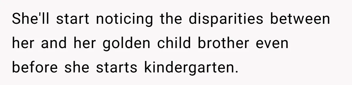 She'll start noticing the disparities between her and her golden child brother even before she starts kindergarten.