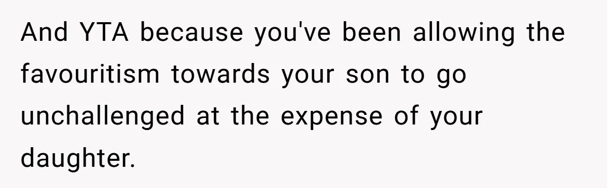 And YTA because you've been allowing the favouritism towards your son to go unchallenged at the expense of your daughter.