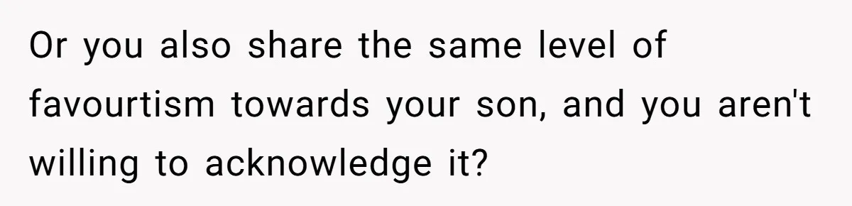 Or you also share the same level of favourtism towards your son, and you aren't willing to acknowledge it?