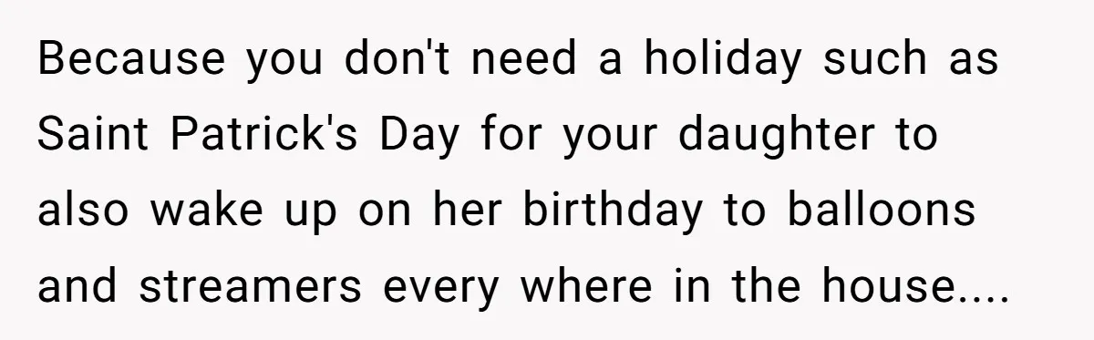 Because you don't need a holiday such as Saint Patrick's Day for your daughter to also wake up on her birthday to balloons and streamers every where in the house....