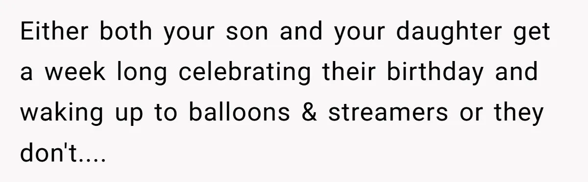 Either both your son and your daughter get a week long celebrating their birthday and waking up to balloons & streamers or they don't....