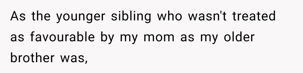 As the younger sibling who wasn't treated as favourable by my mom as my older brother was,