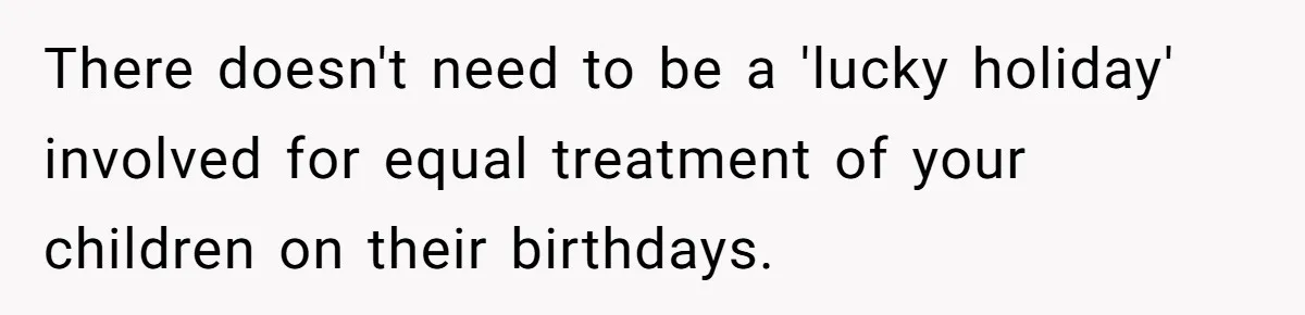 There doesn't need to be a 'lucky holiday' involved for equal treatment of your children on their birthdays.