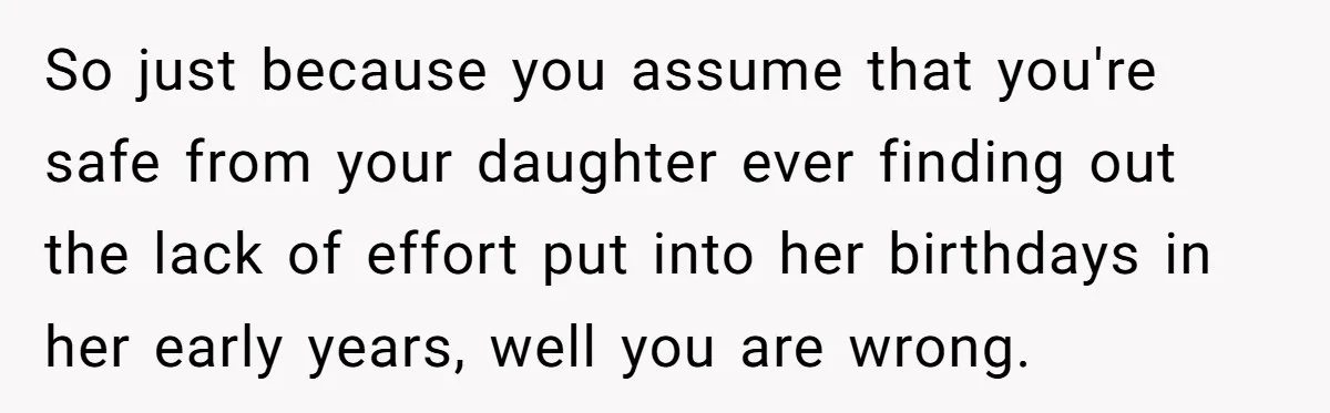 So just because you assume that you're safe from your daughter ever finding out the lack of effort put into her birthdays in her early years, well you are wrong.