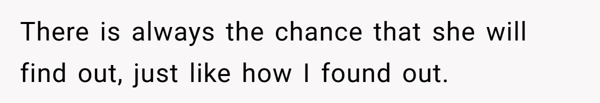 There is always the chance that she will find out, just like how I found out.