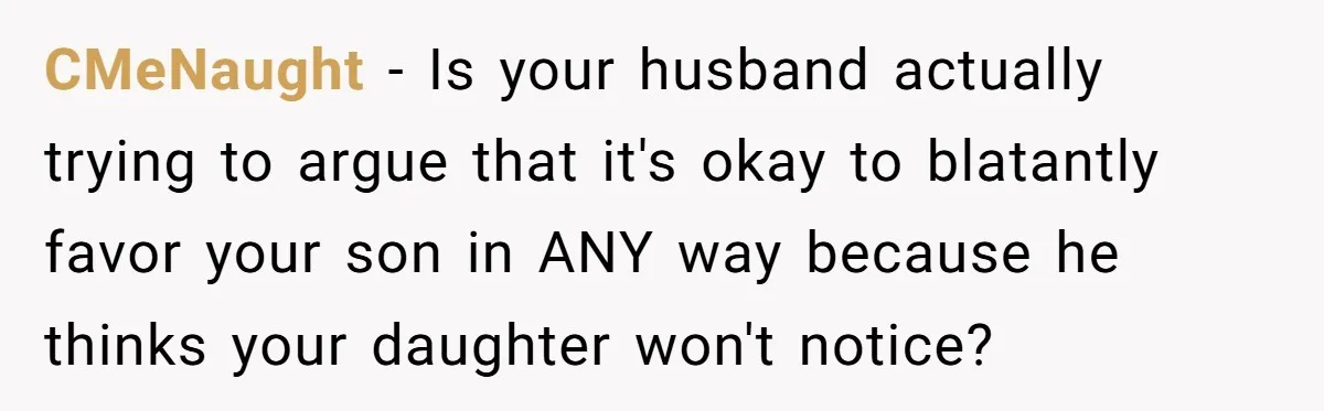 CMeNaught − Is your husband actually trying to argue that it's okay to blatantly favor your son in ANY way because he thinks your daughter won't notice?