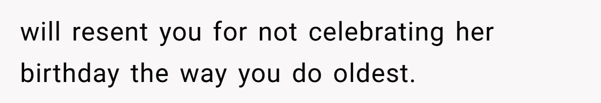will resent you for not celebrating her birthday the way you do oldest.