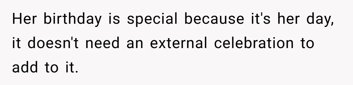 Her birthday is special because it's her day, it doesn't need an external celebration to add to it.