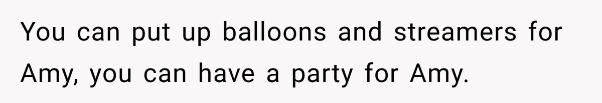 You can put up balloons and streamers for Amy, you can have a party for Amy.