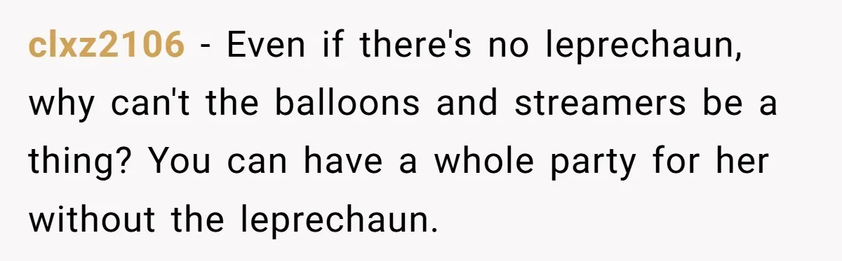 clxz2106 − Even if there's no leprechaun, why can't the balloons and streamers be a thing? You can have a whole party for her without the leprechaun.