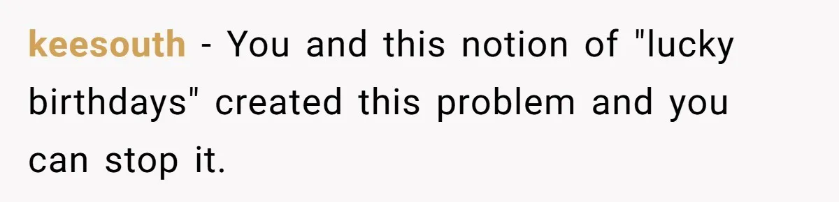 keesouth − You and this notion of "lucky birthdays" created this problem and you can stop it.