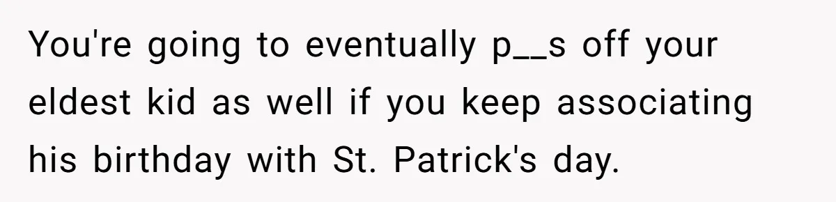 You're going to eventually p__s off your eldest kid as well if you keep associating his birthday with St. Patrick's day.