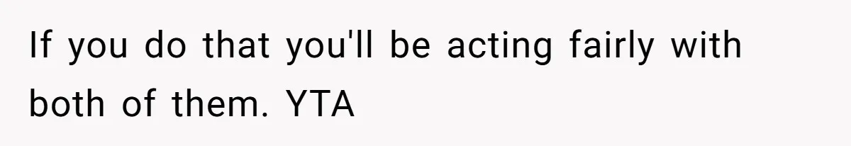 If you do that you'll be acting fairly with both of them. YTA