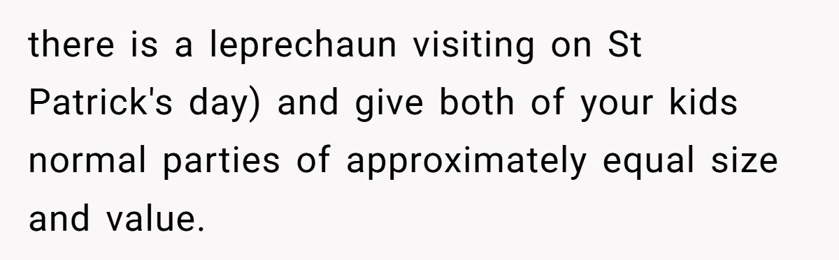there is a leprechaun visiting on St Patrick's day) and give both of your kids normal parties of approximately equal size and value.