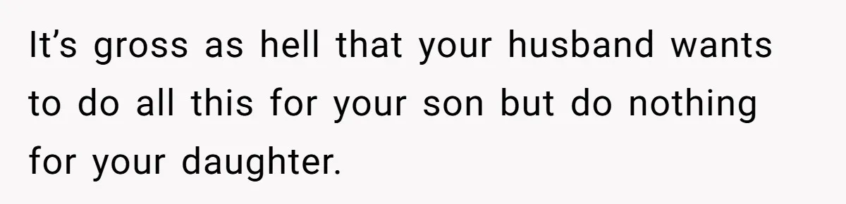 It’s gross as hell that your husband wants to do all this for your son but do nothing for your daughter.