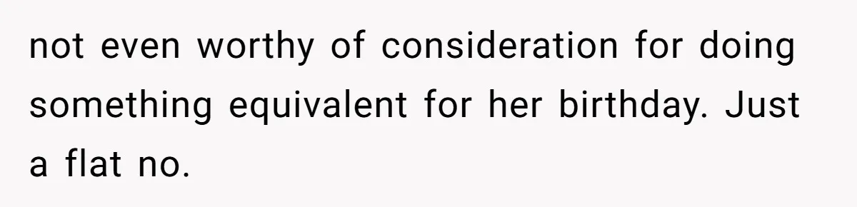 not even worthy of consideration for doing something equivalent for her birthday. Just a flat no.