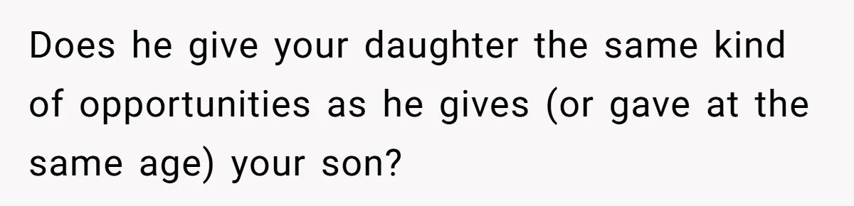 Does he give your daughter the same kind of opportunities as he gives (or gave at the same age) your son?
