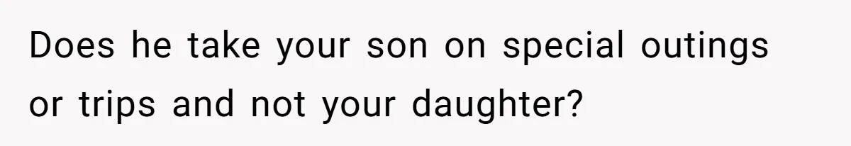 Does he take your son on special outings or trips and not your daughter?
