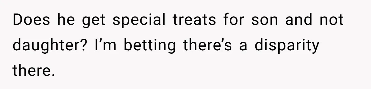 Does he get special treats for son and not daughter? I’m betting there’s a disparity there.