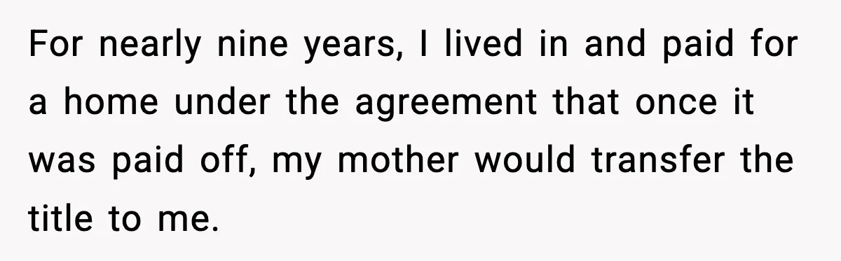 Daughter Refuses To Let Her Kids See Her Mother After She Sold The Home She Paid For For nearly nine years, I lived in and paid for a home under the agreement that once it was paid off, my mother would transfer the title to me.