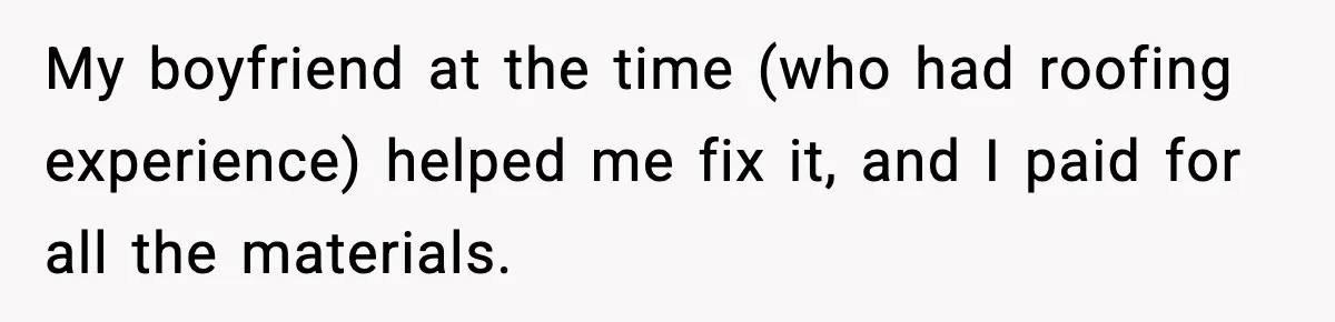 Daughter Refuses To Let Her Kids See Her Mother After She Sold The Home She Paid For My boyfriend at the time (who had roofing experience) helped me fix it, and I paid for all the materials.
