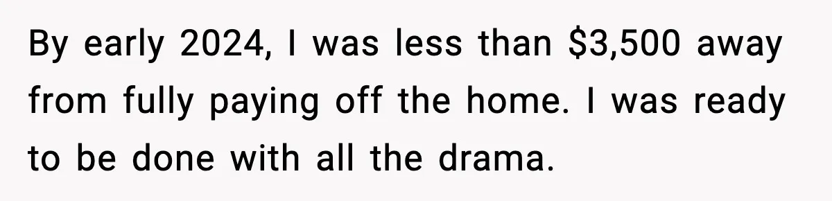 Daughter Refuses To Let Her Kids See Her Mother After She Sold The Home She Paid For By early 2024, I was less than $3,500 away from fully paying off the home. I was ready to be done with all the drama.