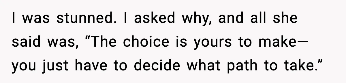 Daughter Refuses To Let Her Kids See Her Mother After She Sold The Home She Paid For I was stunned. I asked why, and all she said was, “The choice is yours to make—you just have to decide what path to take.”