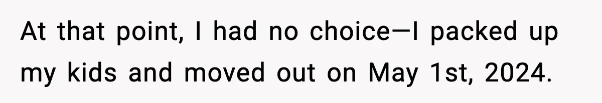 Daughter Refuses To Let Her Kids See Her Mother After She Sold The Home She Paid For At that point, I had no choice—I packed up my kids and moved out on May 1st, 2024.