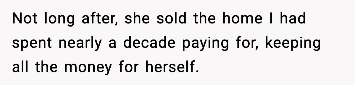 Daughter Refuses To Let Her Kids See Her Mother After She Sold The Home She Paid For Not long after, she sold the home I had spent nearly a decade paying for, keeping all the money for herself.