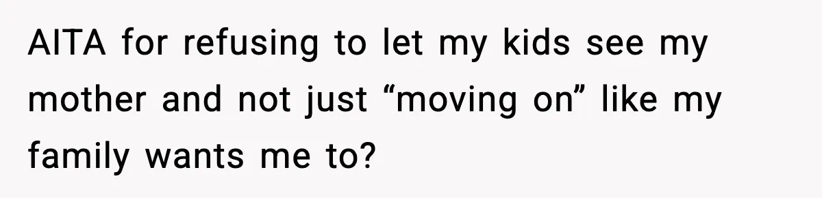 Daughter Refuses To Let Her Kids See Her Mother After She Sold The Home She Paid For AITA for refusing to let my kids see my mother and not just “moving on” like my family wants me to?