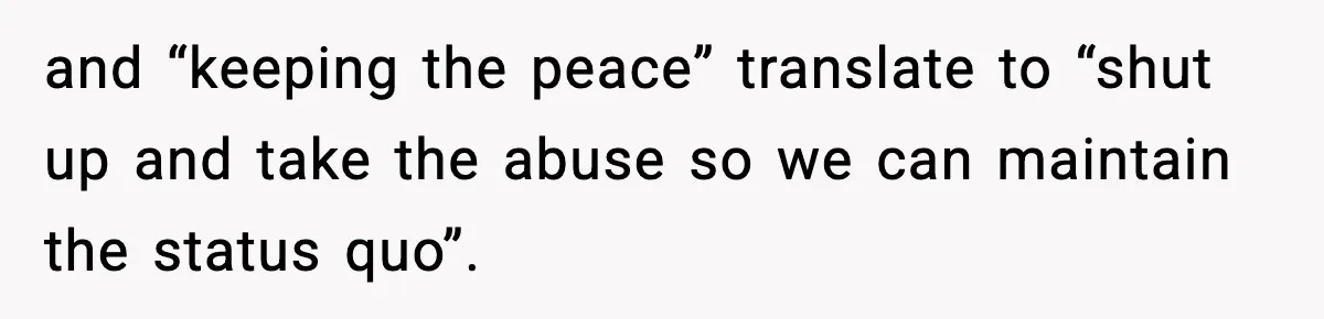 Daughter Refuses To Let Her Kids See Her Mother After She Sold The Home She Paid For and “keeping the peace” translate to “shut up and take the abuse so we can maintain the status quo”.
