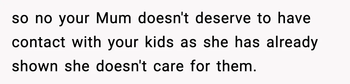 Daughter Refuses To Let Her Kids See Her Mother After She Sold The Home She Paid For so no your Mum doesn't deserve to have contact with your kids as she has already shown she doesn't care for them.