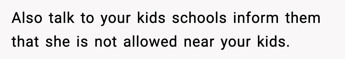 Daughter Refuses To Let Her Kids See Her Mother After She Sold The Home She Paid For Also talk to your kids schools inform them that she is not allowed near your kids.