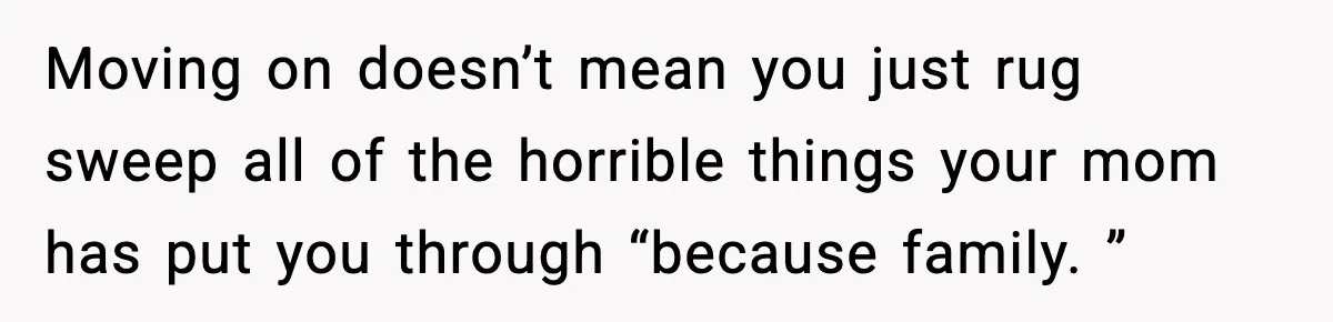 Daughter Refuses To Let Her Kids See Her Mother After She Sold The Home She Paid For Moving on doesn’t mean you just rug sweep all of the horrible things your mom has put you through “because family. ”