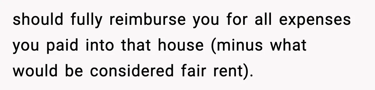 Daughter Refuses To Let Her Kids See Her Mother After She Sold The Home She Paid For should fully reimburse you for all expenses you paid into that house (minus what would be considered fair rent).