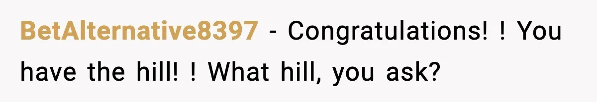 Daughter Refuses To Let Her Kids See Her Mother After She Sold The Home She Paid For BetAlternative8397 − Congratulations! ! You have the hill! ! What hill, you ask?