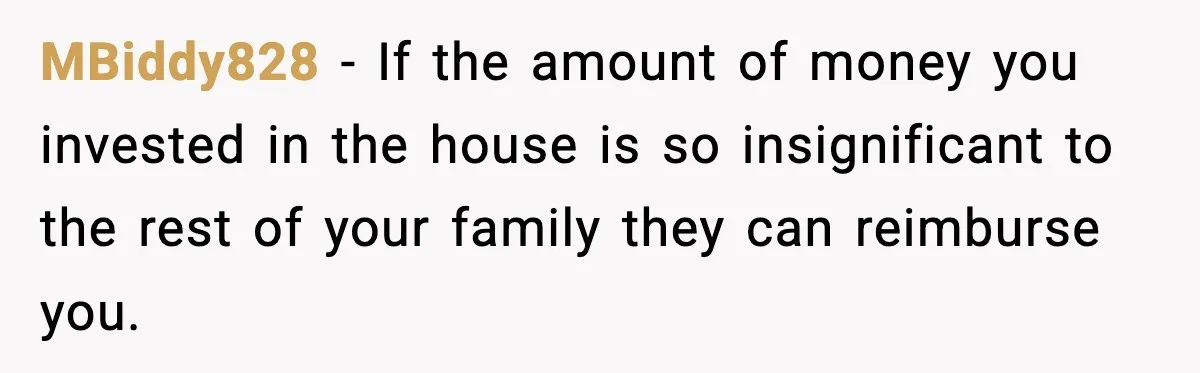 Daughter Refuses To Let Her Kids See Her Mother After She Sold The Home She Paid For MBiddy828 − If the amount of money you invested in the house is so insignificant to the rest of your family they can reimburse you.