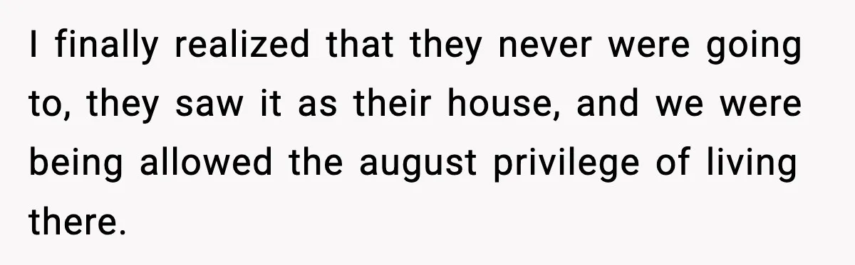 Daughter Refuses To Let Her Kids See Her Mother After She Sold The Home She Paid For I finally realized that they never were going to, they saw it as their house, and we were being allowed the august privilege of living there.