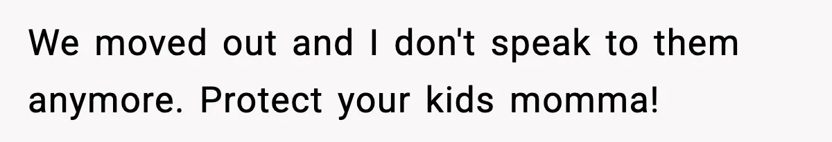 Daughter Refuses To Let Her Kids See Her Mother After She Sold The Home She Paid For We moved out and I don't speak to them anymore. Protect your kids momma!