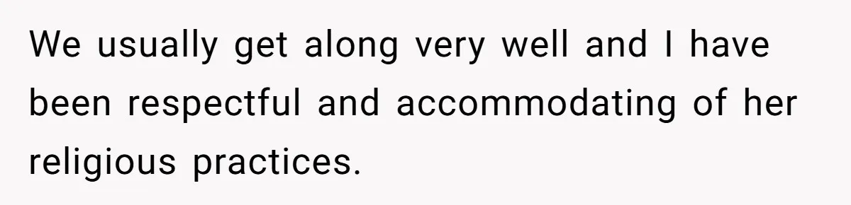 We usually get along very well and I have been respectful and accommodating of her religious practices.
